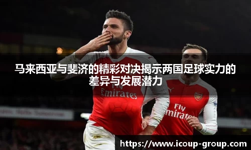 马来西亚与斐济的精彩对决揭示两国足球实力的差异与发展潜力