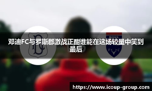 邓迪FC与罗斯郡激战正酣谁能在这场较量中笑到最后