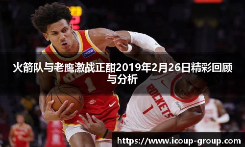 火箭队与老鹰激战正酣2019年2月26日精彩回顾与分析