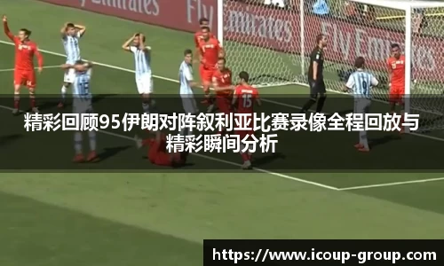 精彩回顾95伊朗对阵叙利亚比赛录像全程回放与精彩瞬间分析