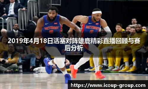 2019年4月18日活塞对阵雄鹿精彩直播回顾与赛后分析