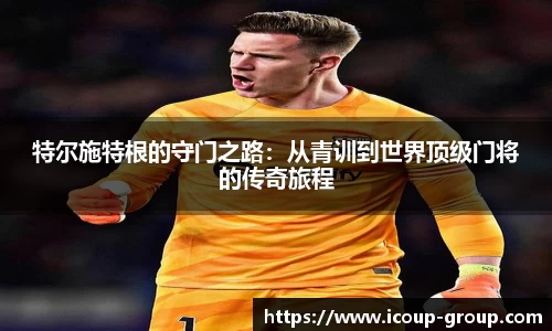 特尔施特根的守门之路：从青训到世界顶级门将的传奇旅程