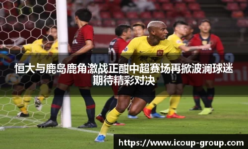 恒大与鹿岛鹿角激战正酣中超赛场再掀波澜球迷期待精彩对决
